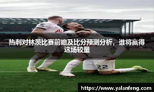 热刺对林茨比赛前瞻及比分预测分析，谁将赢得这场较量