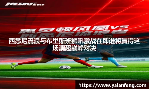 西悉尼流浪与布里斯班狮吼激战在即谁将赢得这场澳超巅峰对决