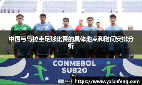 中国与乌拉圭足球比赛的具体地点和时间安排分析