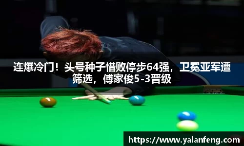 连爆冷门！头号种子惜败停步64强，卫冕亚军遭筛选，傅家俊5-3晋级