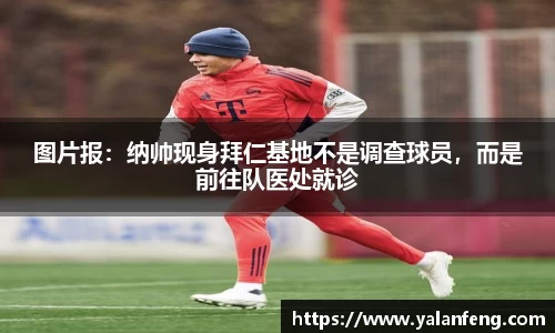 图片报：纳帅现身拜仁基地不是调查球员，而是前往队医处就诊