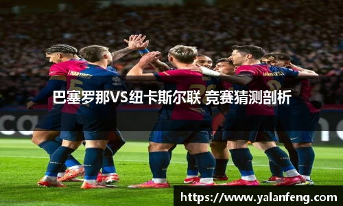 巴塞罗那VS纽卡斯尔联 竞赛猜测剖析