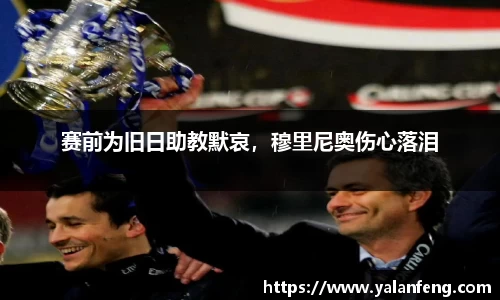 赛前为旧日助教默哀，穆里尼奥伤心落泪